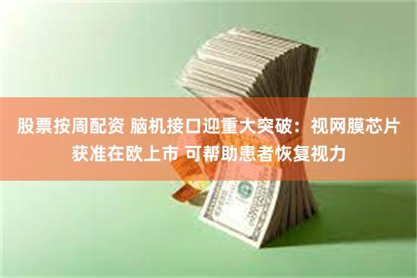 股票按周配资 脑机接口迎重大突破:视网膜芯片获准在欧上市 可帮助患者恢复视力