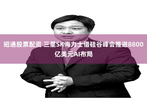 昭通股票配资 三星SK海力士借硅谷峰会推进8800亿美元AI布局