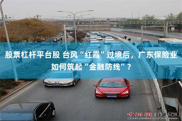 股票杠杆平台股 台风“红霞”过境后，广东保险业如何筑起“金融防线”？