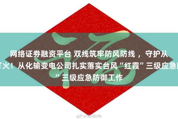 网络证劵融资平台 双线筑牢防风防线 ，守护从化万家灯火！从化输变电公司扎实落实台风“红霞”三级应急防御工作