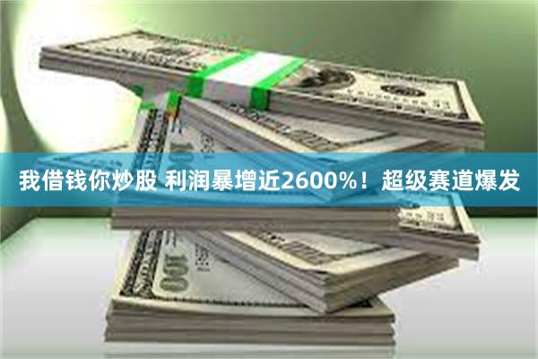 我借钱你炒股 利润暴增近2600%！超级赛道爆发