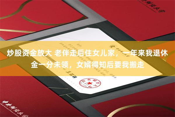 炒股资金放大 老伴走后住女儿家，一年来我退休金一分未领，女婿得知后要我搬走