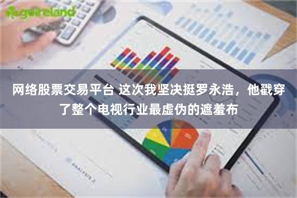 网络股票交易平台 这次我坚决挺罗永浩，他戳穿了整个电视行业最虚伪的遮羞布