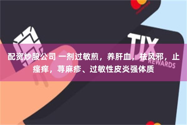 配资炒股公司 一剂过敏煎，养肝血，祛风邪，止瘙痒，荨麻疹、过敏性皮炎强体质