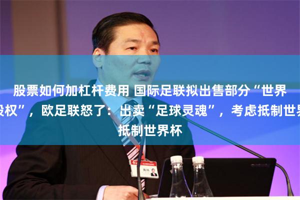股票如何加杠杆费用 国际足联拟出售部分“世界杯股权”，欧足联怒了：出卖“足球灵魂”，考虑抵制世界杯