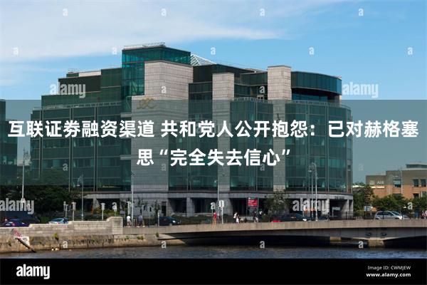 互联证劵融资渠道 共和党人公开抱怨：已对赫格塞思“完全失去信心”