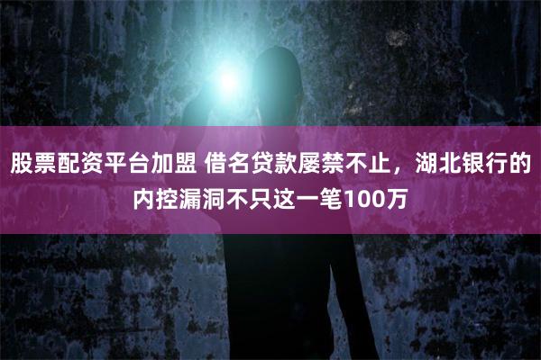 股票配资平台加盟 借名贷款屡禁不止,湖北银行的内控漏洞不只这一笔100万