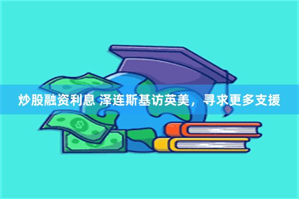 炒股融资利息 泽连斯基访英美，寻求更多支援
