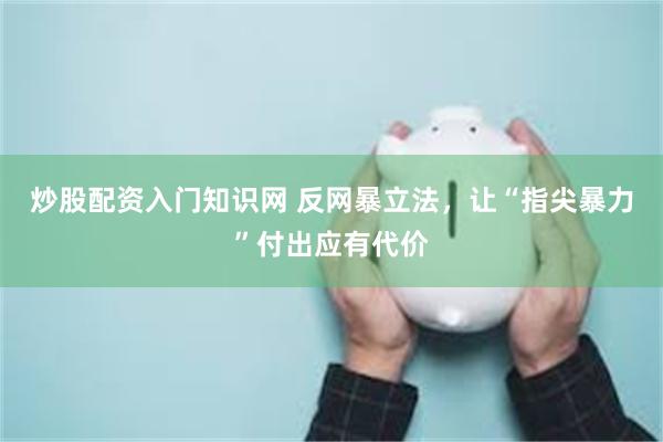 炒股配资入门知识网 反网暴立法，让“指尖暴力”付出应有代价