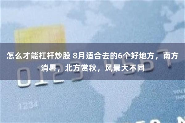 怎么才能杠杆炒股 8月适合去的6个好地方，南方消暑，北方赏秋，风景大不同