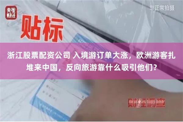 浙江股票配资公司 入境游订单大涨，欧洲游客扎堆来中国，反向旅游靠什么吸引他们？