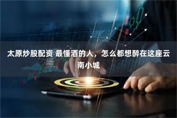 太原炒股配资 最懂酒的人，怎么都想醉在这座云南小城