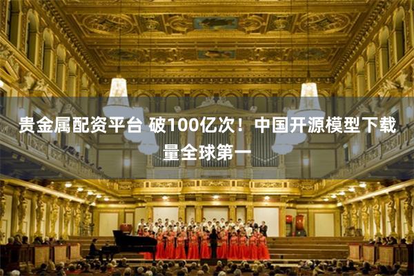 贵金属配资平台 破100亿次！中国开源模型下载量全球第一