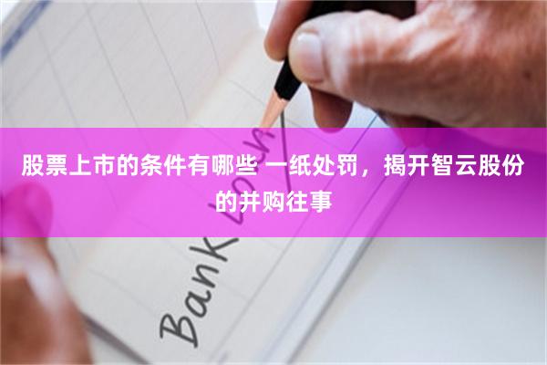 股票上市的条件有哪些 一纸处罚，揭开智云股份的并购往事