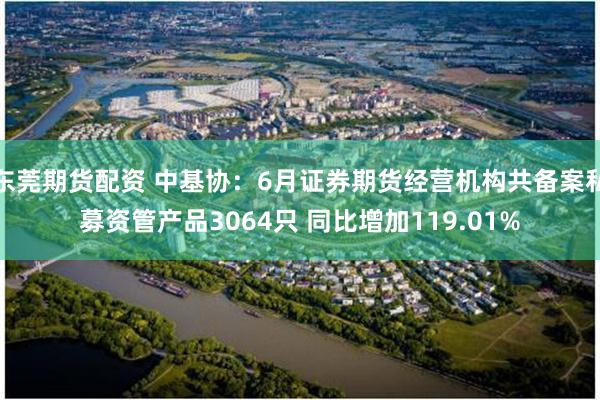 东莞期货配资 中基协:6月证券期货经营机构共备案私募资管产品3064只 同比增加119.01%