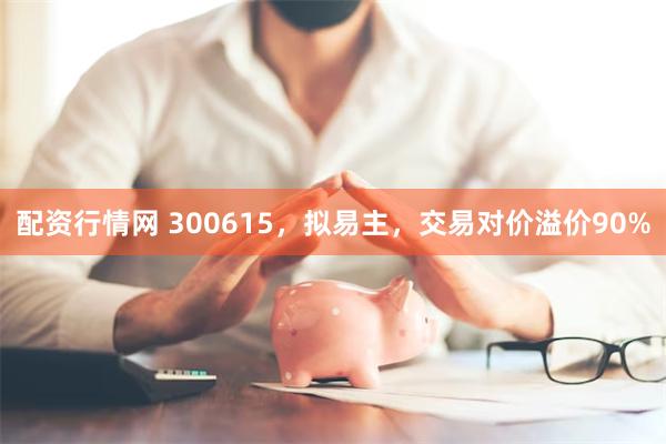 配资行情网 300615，拟易主，交易对价溢价90%