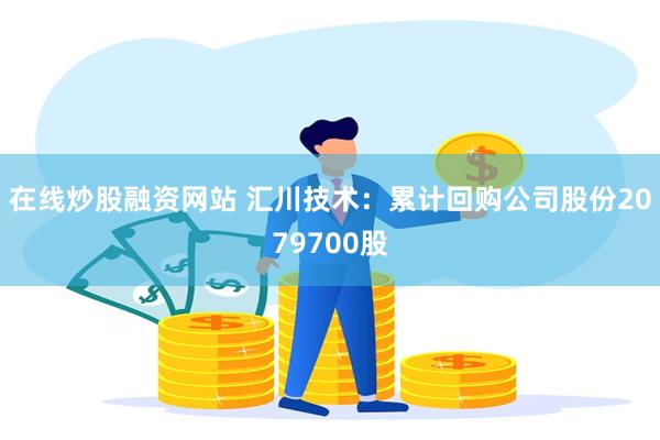 在线炒股融资网站 汇川技术:累计回购公司股份2079700股