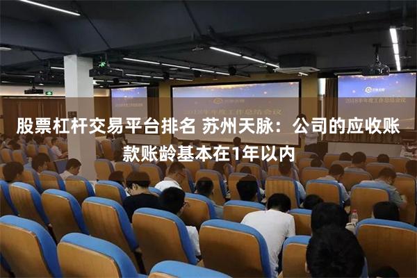 股票杠杆交易平台排名 苏州天脉：公司的应收账款账龄基本在1年以内