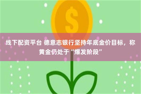 线下配资平台 德意志银行坚持年底金价目标，称黄金仍处于“爆发阶段”