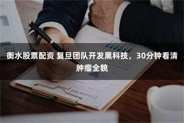 衡水股票配资 复旦团队开发黑科技，30分钟看清肿瘤全貌
