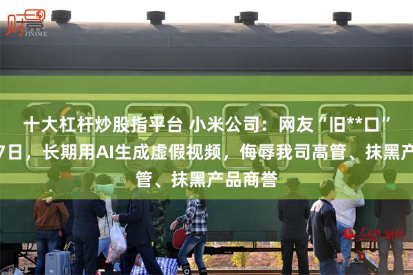十大杠杆炒股指平台 小米公司：网友“旧**口”被行拘7日，长期用AI生成虚假视频，侮辱我司高管、抹黑产品商誉