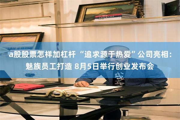 a股股票怎样加杠杆 “追求源于热爱”公司亮相:魅族员工打造 8月5日举行创业发布会