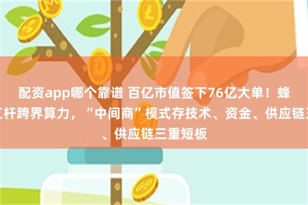 配资app哪个靠谱 百亿市值签下76亿大单！蜂助手高杠杆跨界算力，“中间商”模式存技术、资金、供应链三重短板