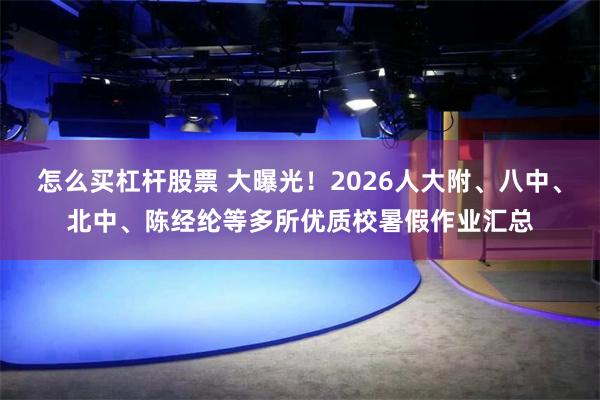 怎么买杠杆股票 大曝光！2026人大附、八中、北中、陈经纶等多所优质校暑假作业汇总