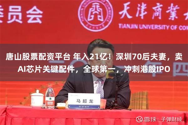 唐山股票配资平台 年入21亿！深圳70后夫妻，卖AI芯片关键配件，全球第一，冲刺港股IPO