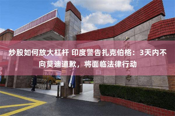 炒股如何放大杠杆 印度警告扎克伯格：3天内不向莫迪道歉，将面临法律行动