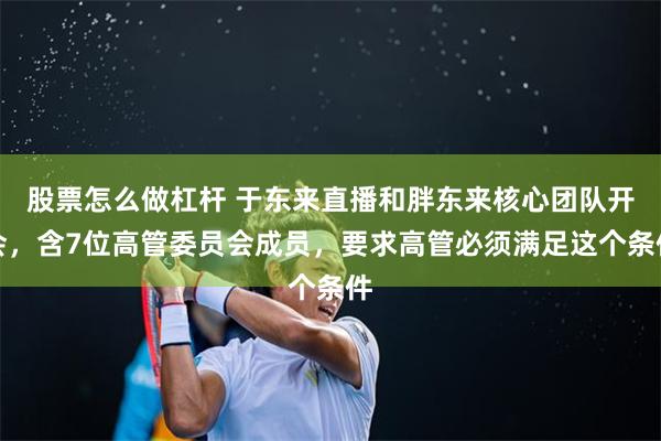 股票怎么做杠杆 于东来直播和胖东来核心团队开会，含7位高管委员会成员，要求高管必须满足这个条件