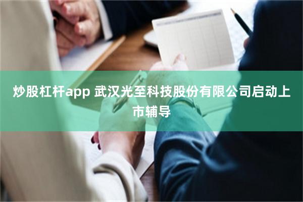 炒股杠杆app 武汉光至科技股份有限公司启动上市辅导