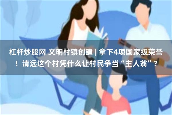 杠杆炒股网 文明村镇创建 | 拿下4项国家级荣誉！清远这个村凭什么让村民争当“主人翁”？