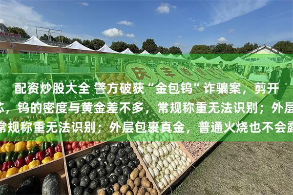 配资炒股大全 警方破获“金包钨”诈骗案，剪开“金饰”里面是灰色钨芯，钨的密度与黄金差不多，常规称重无法识别；外层包裹真金，普通火烧也不会露馅