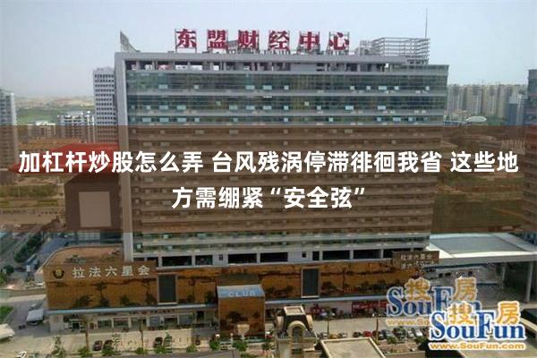 加杠杆炒股怎么弄 台风残涡停滞徘徊我省 这些地方需绷紧“安全弦”