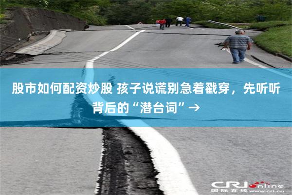 股市如何配资炒股 孩子说谎别急着戳穿，先听听背后的“潜台词”→