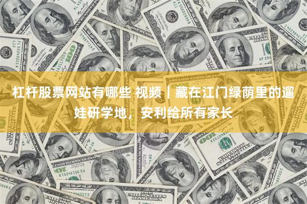 杠杆股票网站有哪些 视频|藏在江门绿荫里的遛娃研学地,安利给所有家长
