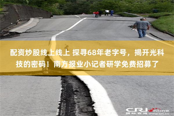 配资炒股线上线上 探寻68年老字号,揭开光科技的密码!南方报业小记者研学免费招募了
