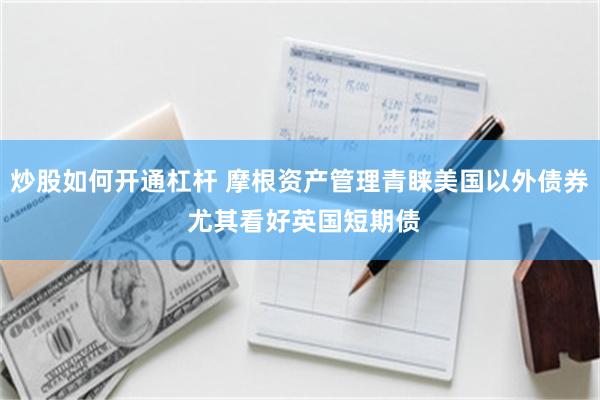 炒股如何开通杠杆 摩根资产管理青睐美国以外债券 尤其看好英国短期债