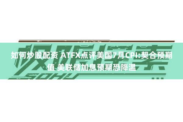 如何炒股配资 ATFX点评美国7月CPI:契合预期值 美联储加息预期恐降温