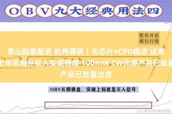 萧山股票配资 机构调研丨光芯片+CPO概念 这家公司上半年海外收入实现倍增 100mW CW光源产品已批量出货