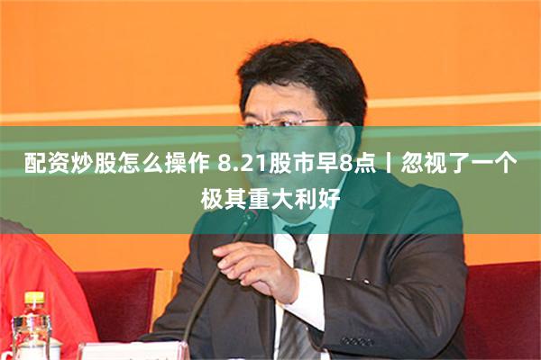 配资炒股怎么操作 8.21股市早8点丨忽视了一个极其重大利好