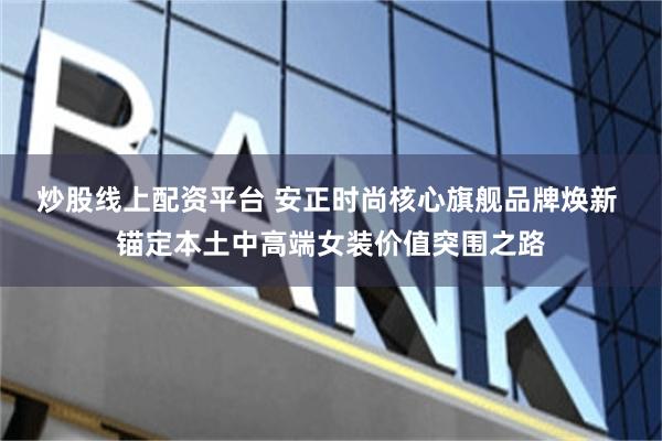 炒股线上配资平台 安正时尚核心旗舰品牌焕新 锚定本土中高端女装价值突围之路
