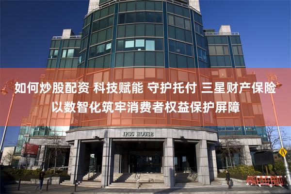如何炒股配资 科技赋能 守护托付 三星财产保险以数智化筑牢消费者权益保护屏障