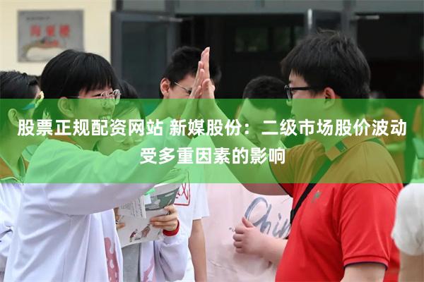 股票正规配资网站 新媒股份:二级市场股价波动受多重因素的影响