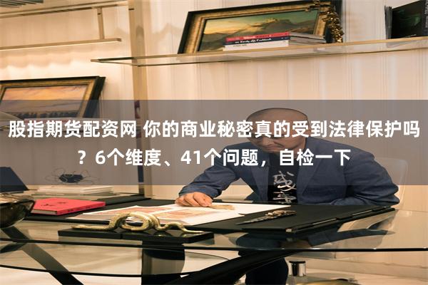 股指期货配资网 你的商业秘密真的受到法律保护吗？6个维度、41个问题，自检一下