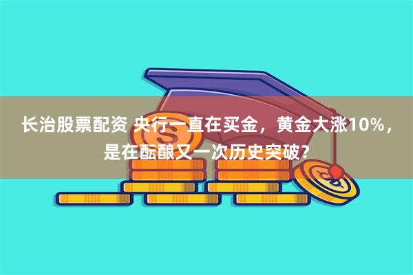 长治股票配资 央行一直在买金，黄金大涨10%，是在酝酿又一次历史突破？