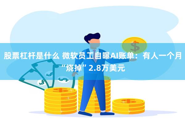 股票杠杆是什么 微软员工自曝AI账单：有人一个月“烧掉”2.8万美元