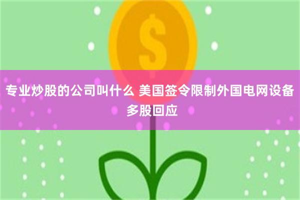 专业炒股的公司叫什么 美国签令限制外国电网设备 多股回应