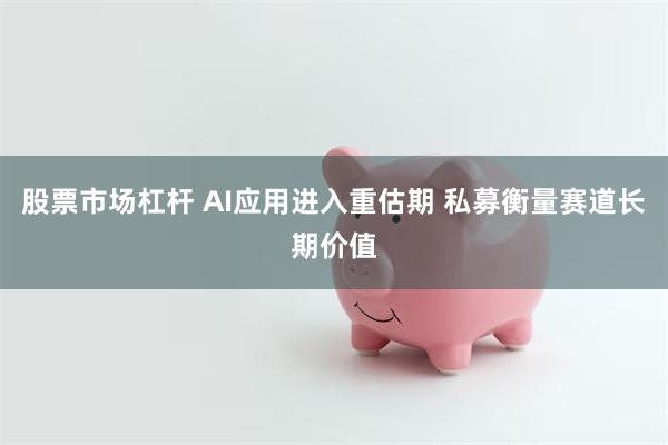 股票市场杠杆 AI应用进入重估期 私募衡量赛道长期价值
